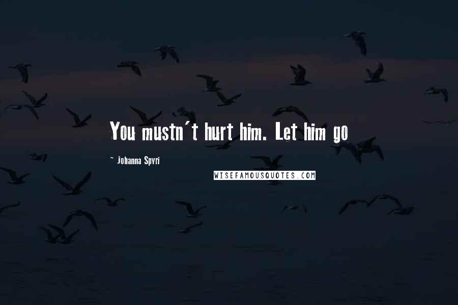 Johanna Spyri Quotes: You mustn't hurt him. Let him go