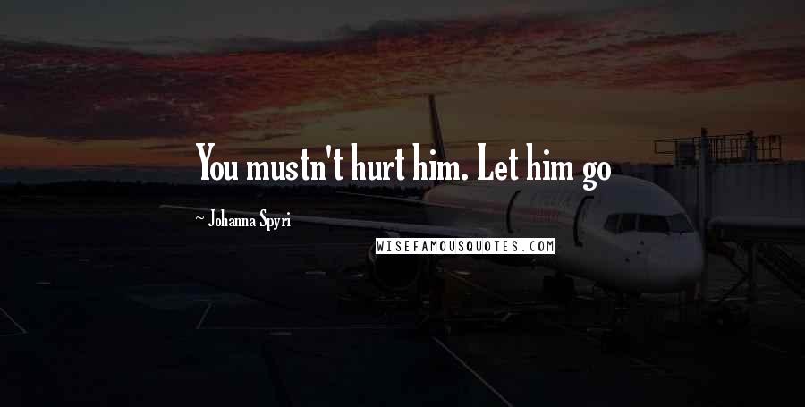 Johanna Spyri Quotes: You mustn't hurt him. Let him go