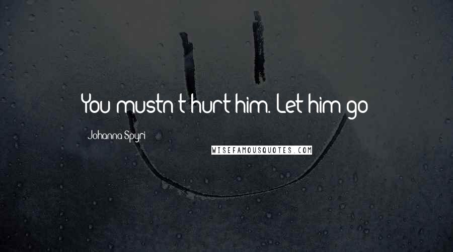 Johanna Spyri Quotes: You mustn't hurt him. Let him go