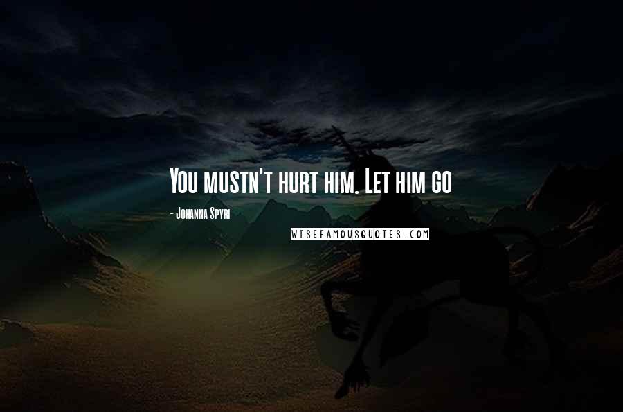 Johanna Spyri Quotes: You mustn't hurt him. Let him go