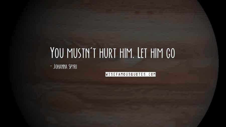 Johanna Spyri Quotes: You mustn't hurt him. Let him go