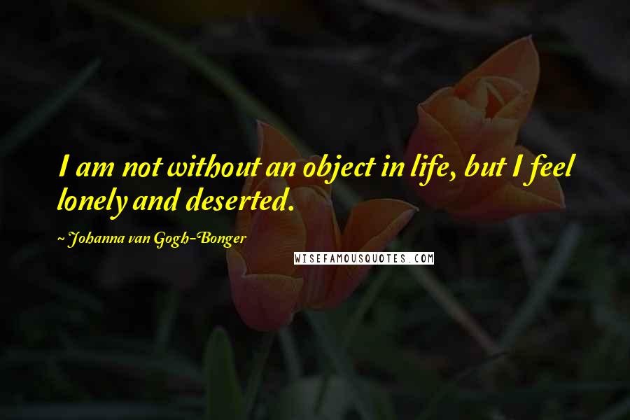 Johanna Van Gogh-Bonger Quotes: I am not without an object in life, but I feel lonely and deserted.