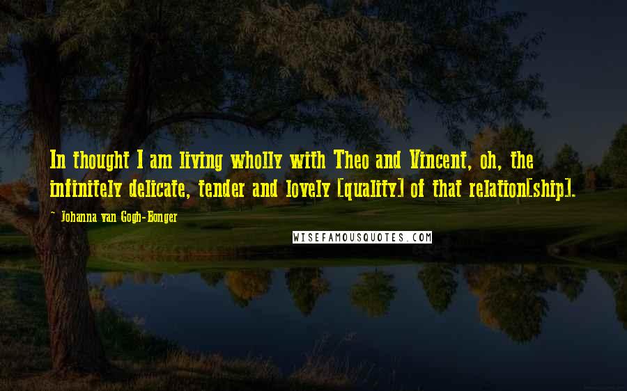 Johanna Van Gogh-Bonger Quotes: In thought I am living wholly with Theo and Vincent, oh, the infinitely delicate, tender and lovely [quality] of that relation[ship].