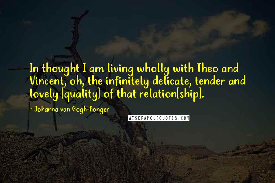 Johanna Van Gogh-Bonger Quotes: In thought I am living wholly with Theo and Vincent, oh, the infinitely delicate, tender and lovely [quality] of that relation[ship].