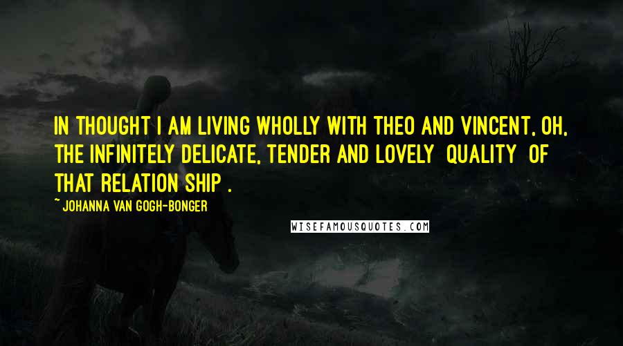 Johanna Van Gogh-Bonger Quotes: In thought I am living wholly with Theo and Vincent, oh, the infinitely delicate, tender and lovely [quality] of that relation[ship].