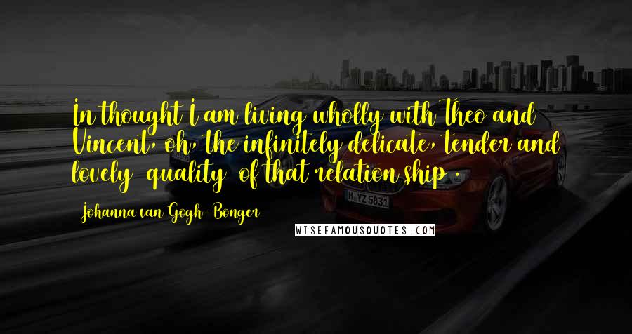 Johanna Van Gogh-Bonger Quotes: In thought I am living wholly with Theo and Vincent, oh, the infinitely delicate, tender and lovely [quality] of that relation[ship].