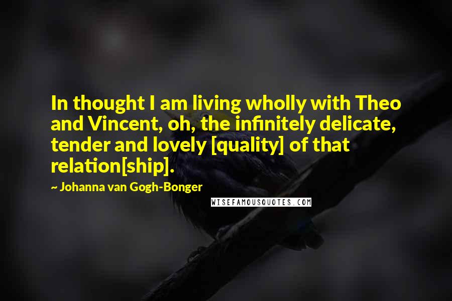 Johanna Van Gogh-Bonger Quotes: In thought I am living wholly with Theo and Vincent, oh, the infinitely delicate, tender and lovely [quality] of that relation[ship].