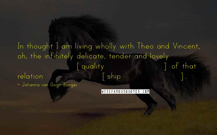 Johanna Van Gogh-Bonger Quotes: In thought I am living wholly with Theo and Vincent, oh, the infinitely delicate, tender and lovely [quality] of that relation[ship].