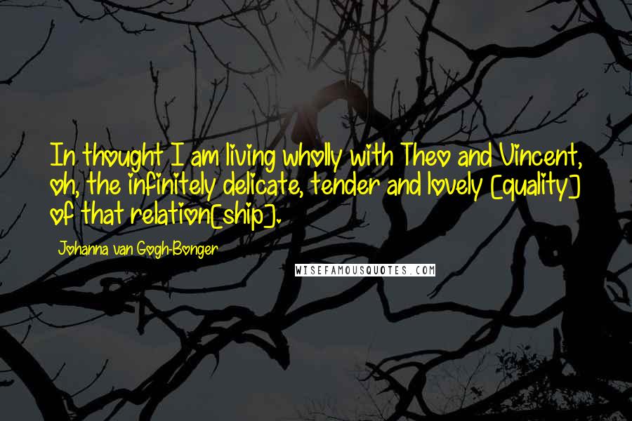 Johanna Van Gogh-Bonger Quotes: In thought I am living wholly with Theo and Vincent, oh, the infinitely delicate, tender and lovely [quality] of that relation[ship].