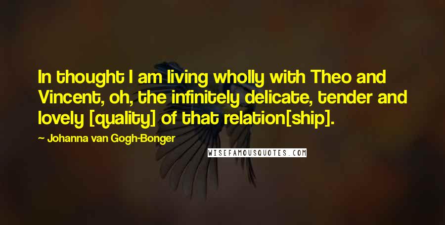 Johanna Van Gogh-Bonger Quotes: In thought I am living wholly with Theo and Vincent, oh, the infinitely delicate, tender and lovely [quality] of that relation[ship].