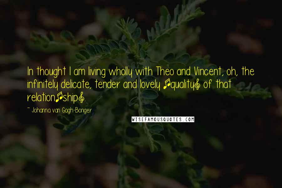 Johanna Van Gogh-Bonger Quotes: In thought I am living wholly with Theo and Vincent, oh, the infinitely delicate, tender and lovely [quality] of that relation[ship].