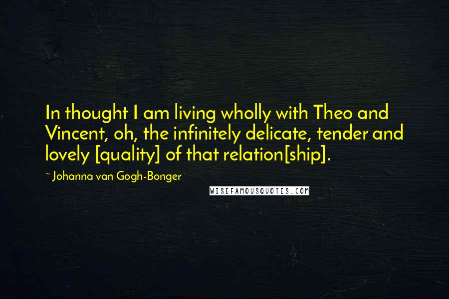 Johanna Van Gogh-Bonger Quotes: In thought I am living wholly with Theo and Vincent, oh, the infinitely delicate, tender and lovely [quality] of that relation[ship].