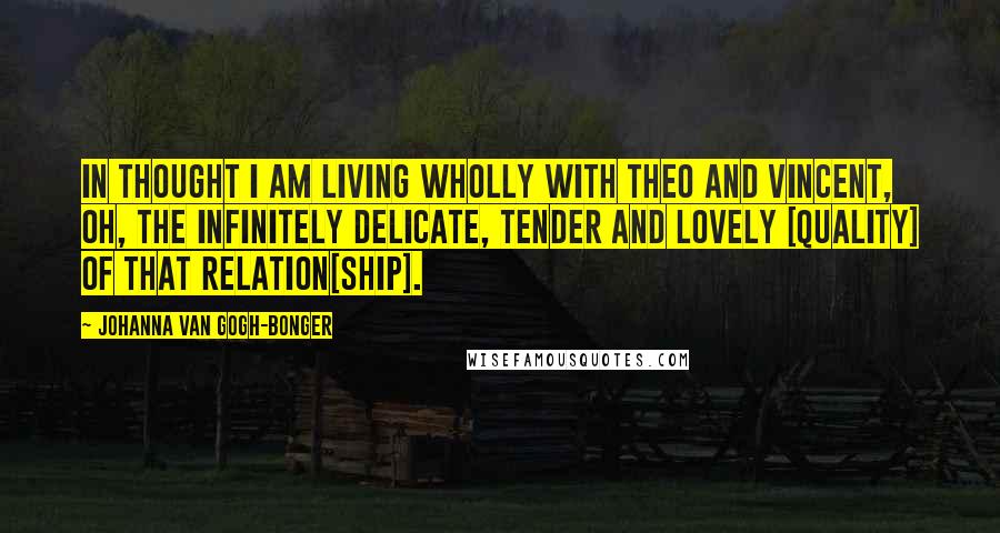 Johanna Van Gogh-Bonger Quotes: In thought I am living wholly with Theo and Vincent, oh, the infinitely delicate, tender and lovely [quality] of that relation[ship].