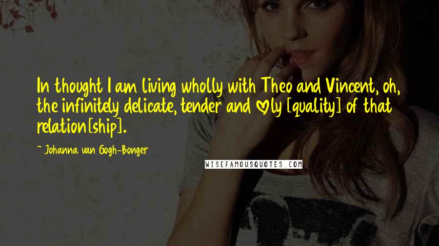 Johanna Van Gogh-Bonger Quotes: In thought I am living wholly with Theo and Vincent, oh, the infinitely delicate, tender and lovely [quality] of that relation[ship].