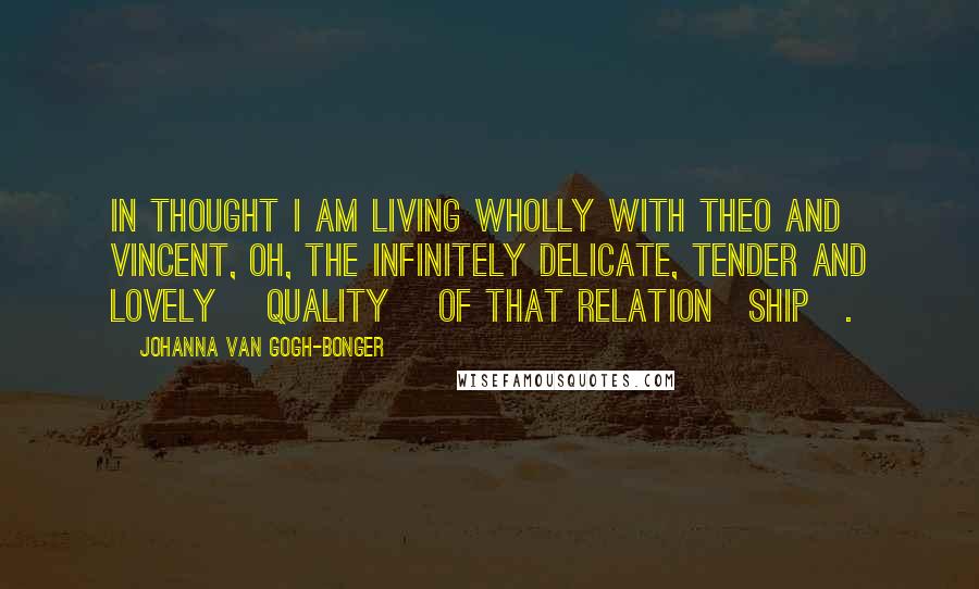 Johanna Van Gogh-Bonger Quotes: In thought I am living wholly with Theo and Vincent, oh, the infinitely delicate, tender and lovely [quality] of that relation[ship].