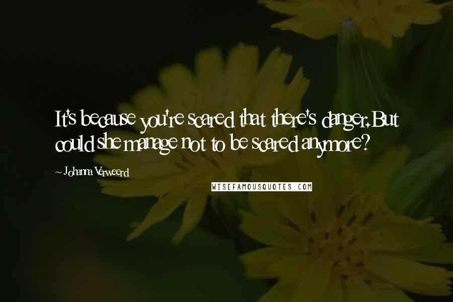 Johanna Verweerd Quotes: It's because you're scared that there's danger.But could she manage not to be scared anymore?
