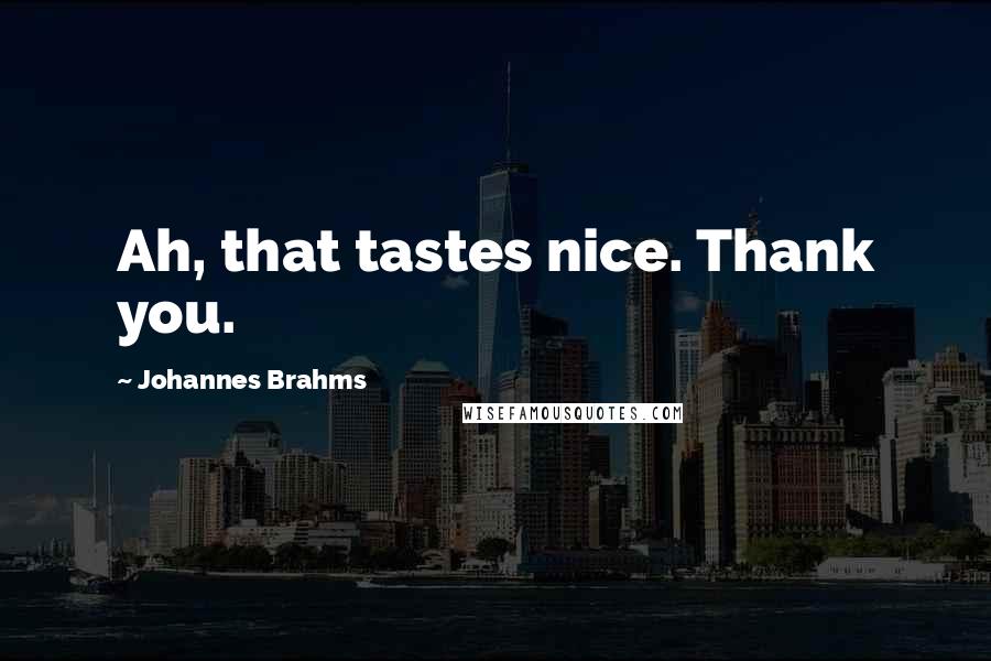 Johannes Brahms Quotes: Ah, that tastes nice. Thank you.