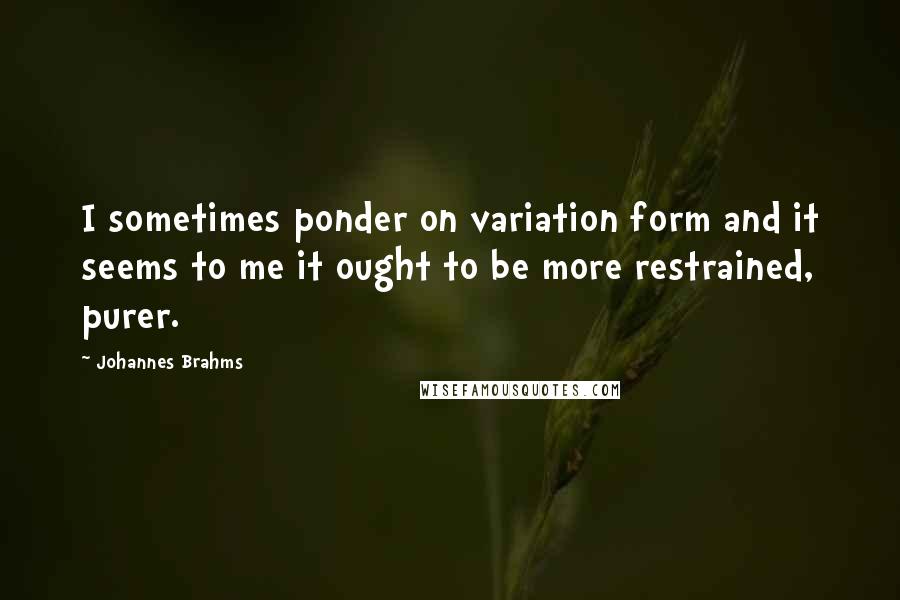 Johannes Brahms Quotes: I sometimes ponder on variation form and it seems to me it ought to be more restrained, purer.