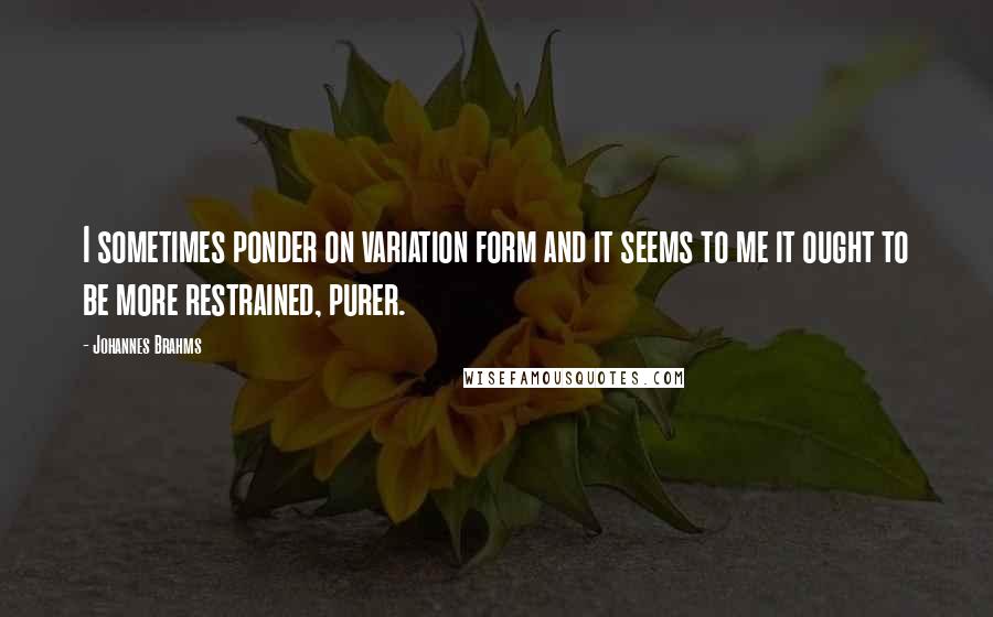 Johannes Brahms Quotes: I sometimes ponder on variation form and it seems to me it ought to be more restrained, purer.