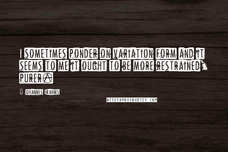 Johannes Brahms Quotes: I sometimes ponder on variation form and it seems to me it ought to be more restrained, purer.