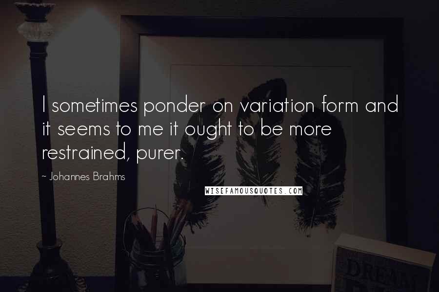 Johannes Brahms Quotes: I sometimes ponder on variation form and it seems to me it ought to be more restrained, purer.