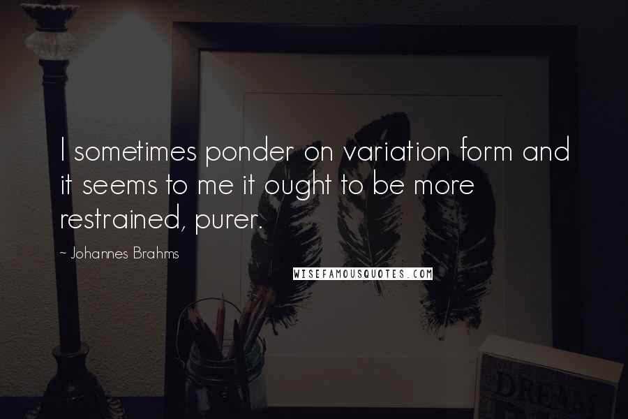 Johannes Brahms Quotes: I sometimes ponder on variation form and it seems to me it ought to be more restrained, purer.
