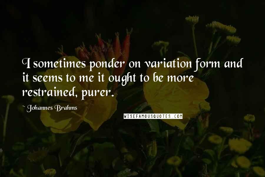 Johannes Brahms Quotes: I sometimes ponder on variation form and it seems to me it ought to be more restrained, purer.