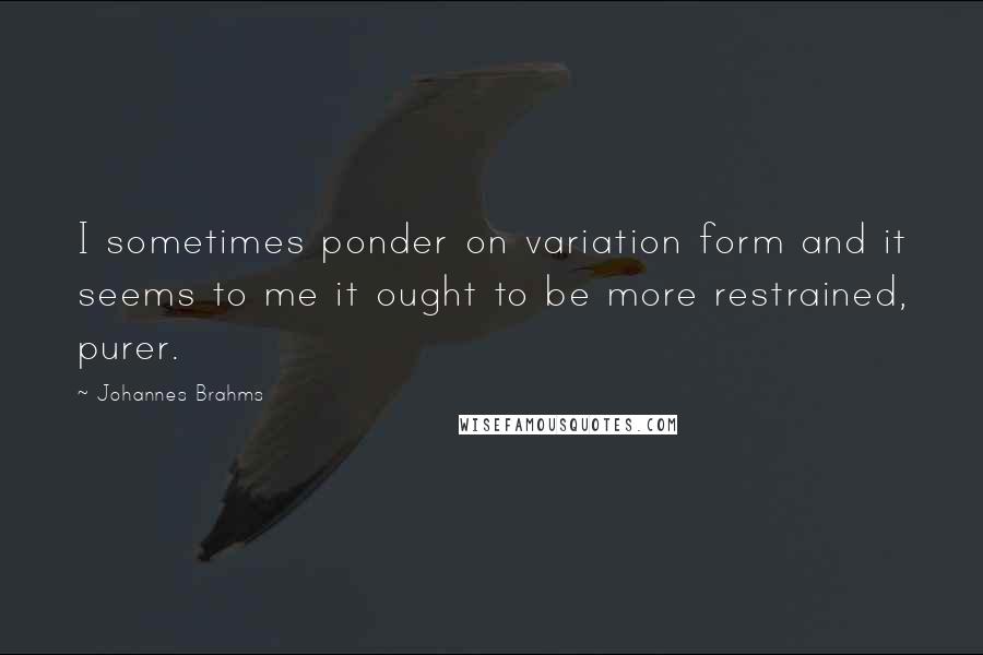 Johannes Brahms Quotes: I sometimes ponder on variation form and it seems to me it ought to be more restrained, purer.