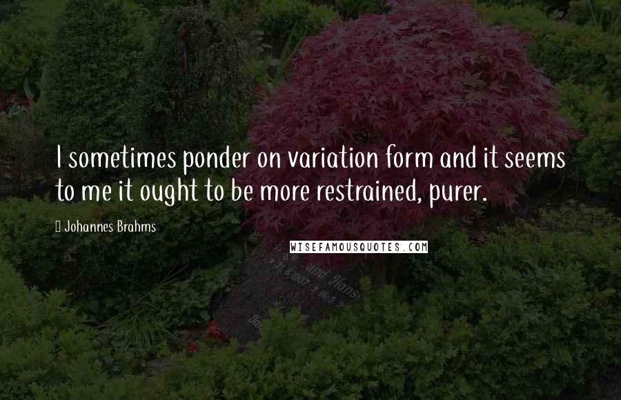 Johannes Brahms Quotes: I sometimes ponder on variation form and it seems to me it ought to be more restrained, purer.