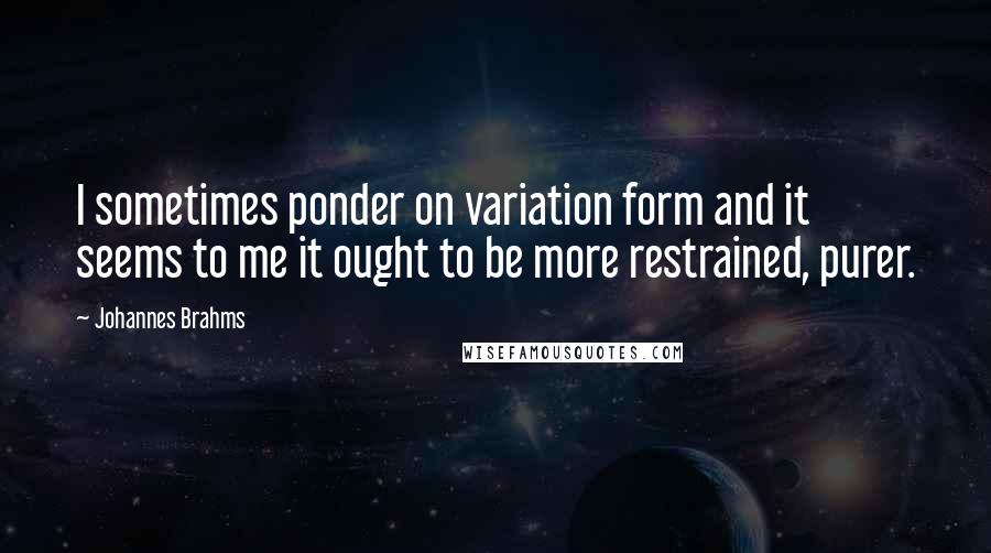 Johannes Brahms Quotes: I sometimes ponder on variation form and it seems to me it ought to be more restrained, purer.