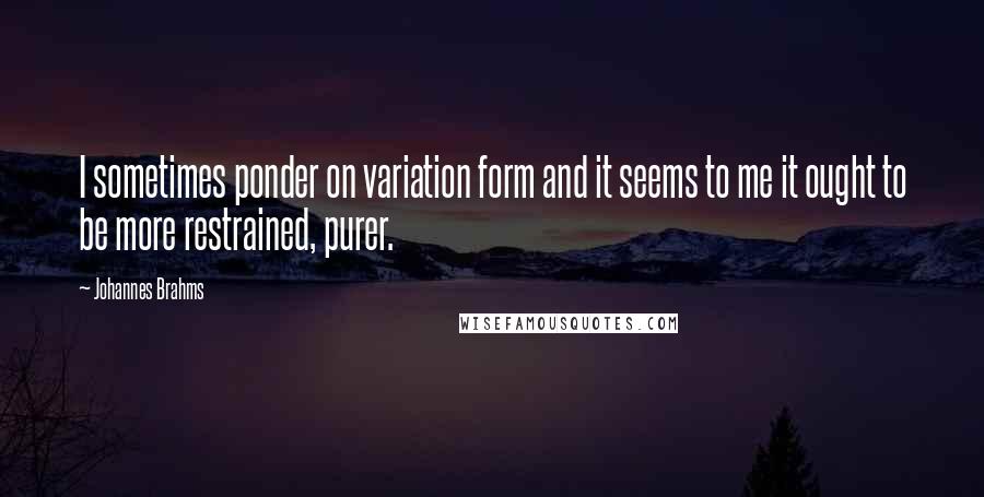 Johannes Brahms Quotes: I sometimes ponder on variation form and it seems to me it ought to be more restrained, purer.