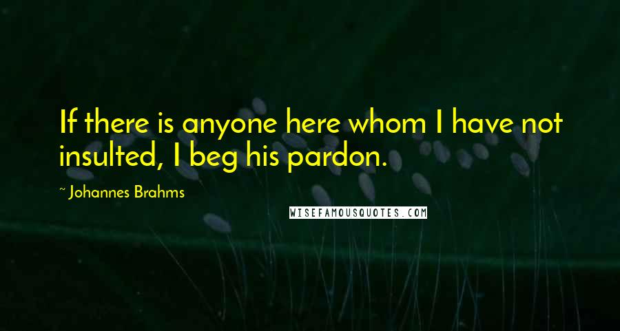 Johannes Brahms Quotes: If there is anyone here whom I have not insulted, I beg his pardon.