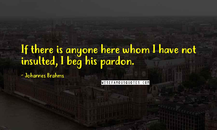 Johannes Brahms Quotes: If there is anyone here whom I have not insulted, I beg his pardon.