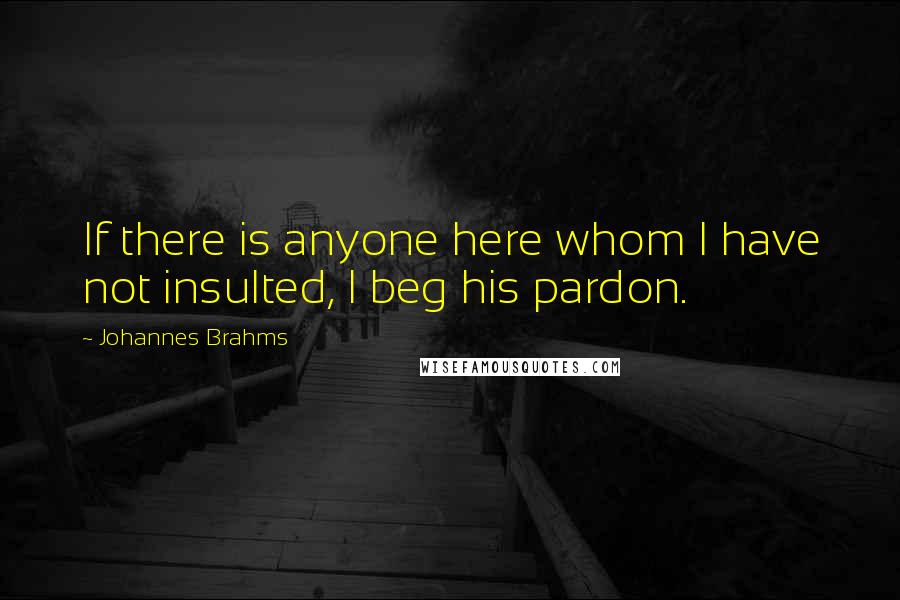 Johannes Brahms Quotes: If there is anyone here whom I have not insulted, I beg his pardon.