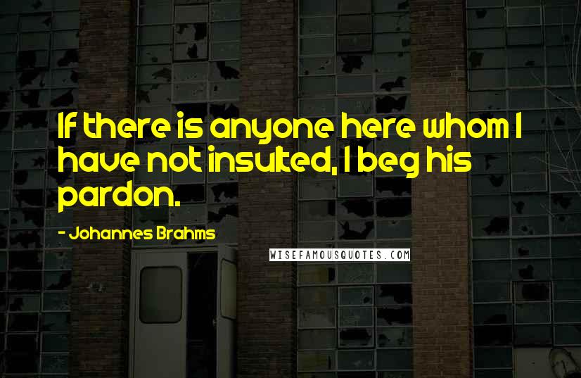 Johannes Brahms Quotes: If there is anyone here whom I have not insulted, I beg his pardon.