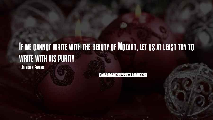 Johannes Brahms Quotes: If we cannot write with the beauty of Mozart, let us at least try to write with his purity.