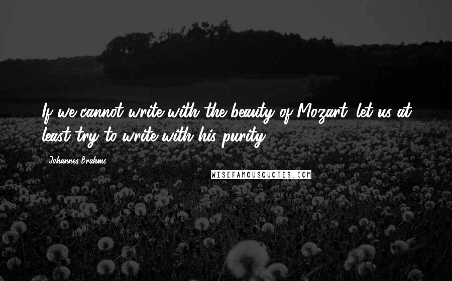 Johannes Brahms Quotes: If we cannot write with the beauty of Mozart, let us at least try to write with his purity.