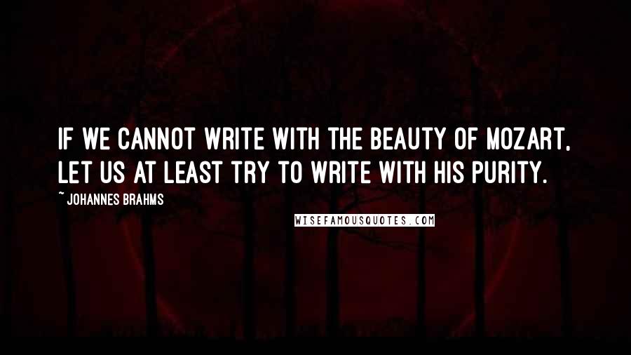 Johannes Brahms Quotes: If we cannot write with the beauty of Mozart, let us at least try to write with his purity.