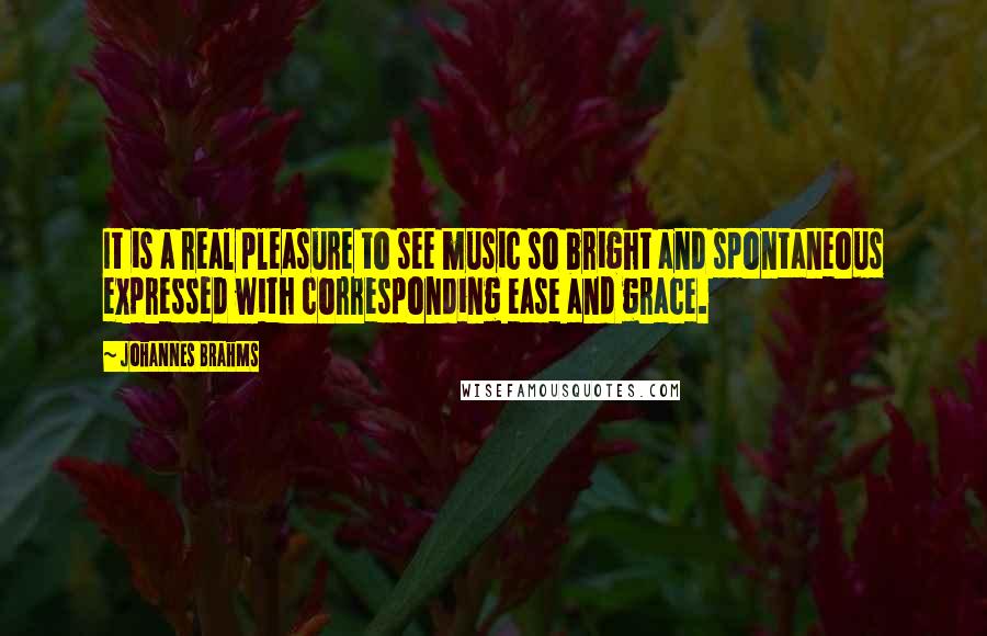 Johannes Brahms Quotes: It is a real pleasure to see music so bright and spontaneous expressed with corresponding ease and grace.