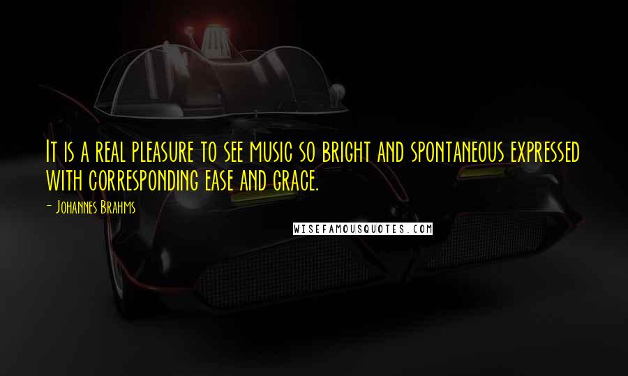 Johannes Brahms Quotes: It is a real pleasure to see music so bright and spontaneous expressed with corresponding ease and grace.