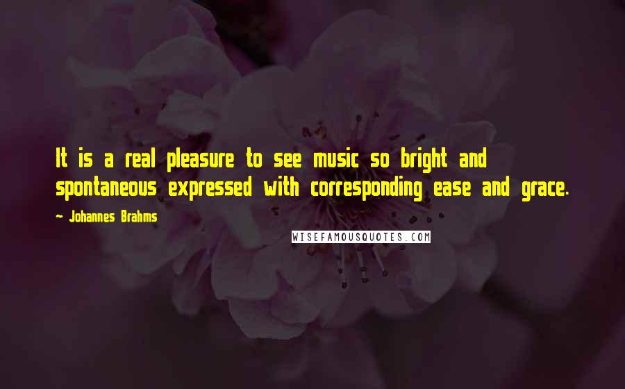 Johannes Brahms Quotes: It is a real pleasure to see music so bright and spontaneous expressed with corresponding ease and grace.