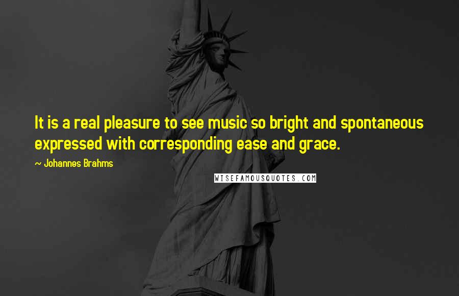 Johannes Brahms Quotes: It is a real pleasure to see music so bright and spontaneous expressed with corresponding ease and grace.