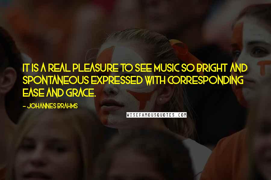 Johannes Brahms Quotes: It is a real pleasure to see music so bright and spontaneous expressed with corresponding ease and grace.