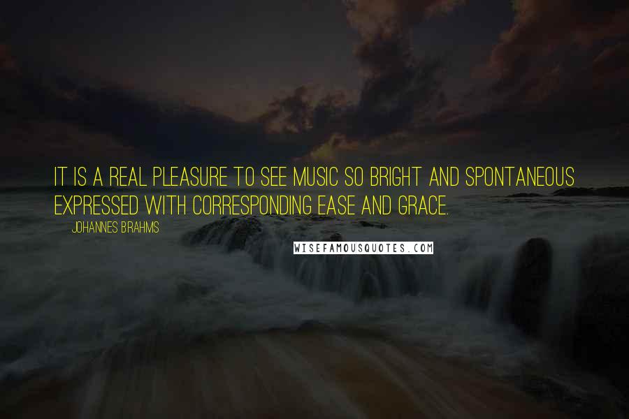 Johannes Brahms Quotes: It is a real pleasure to see music so bright and spontaneous expressed with corresponding ease and grace.