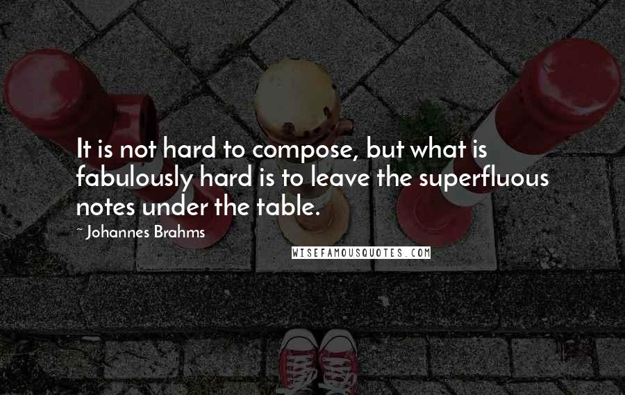 Johannes Brahms Quotes: It is not hard to compose, but what is fabulously hard is to leave the superfluous notes under the table.