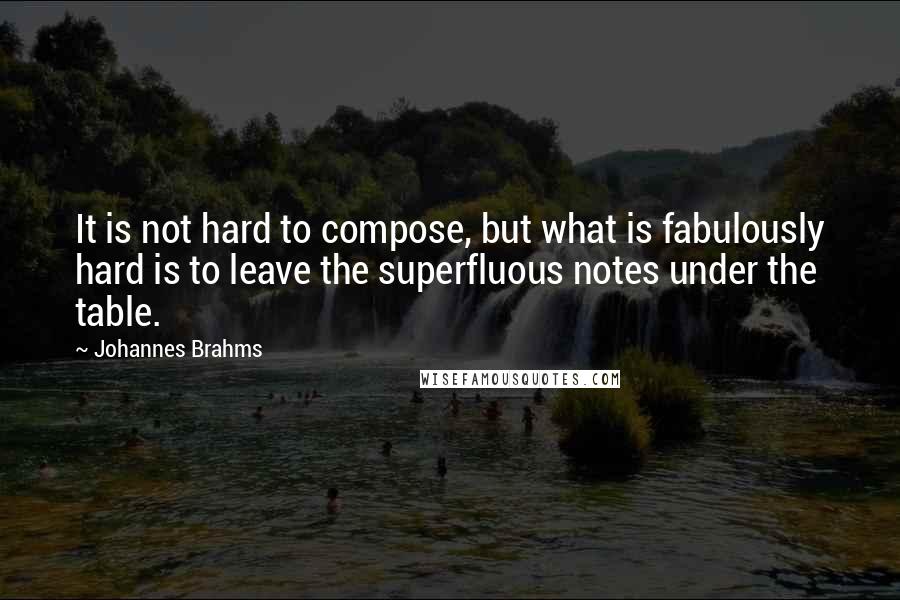Johannes Brahms Quotes: It is not hard to compose, but what is fabulously hard is to leave the superfluous notes under the table.