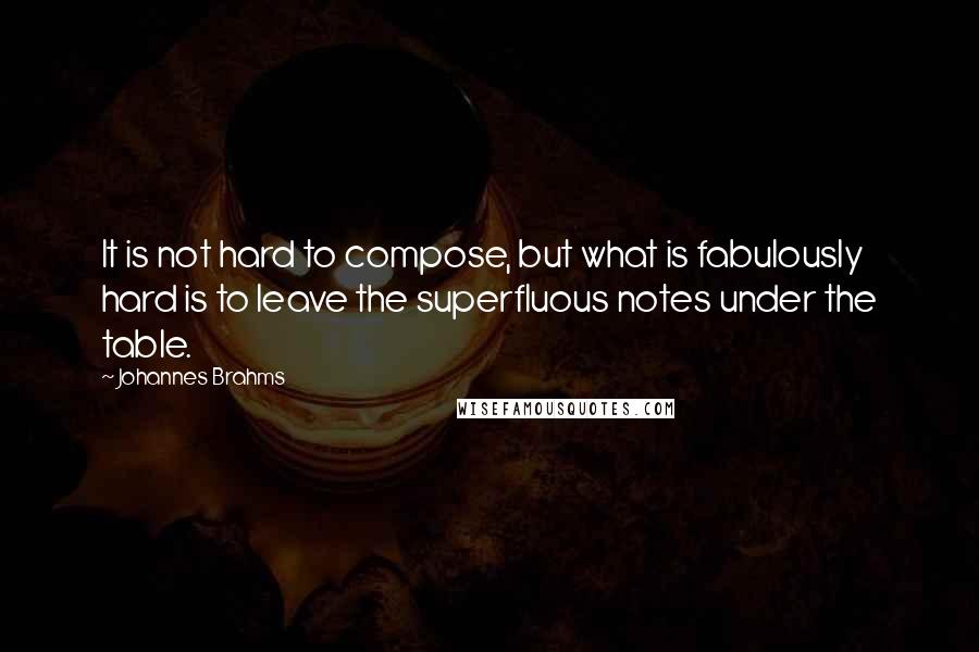 Johannes Brahms Quotes: It is not hard to compose, but what is fabulously hard is to leave the superfluous notes under the table.