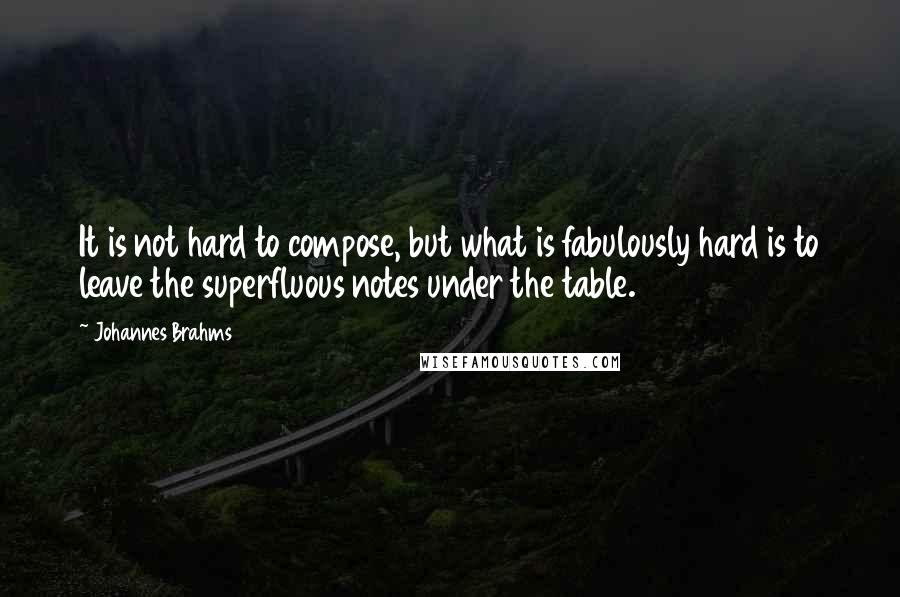 Johannes Brahms Quotes: It is not hard to compose, but what is fabulously hard is to leave the superfluous notes under the table.