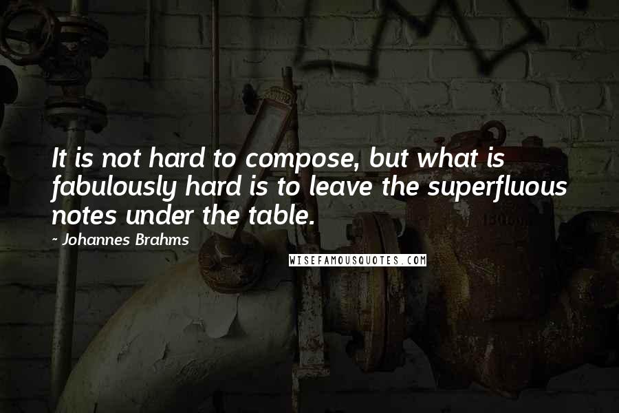 Johannes Brahms Quotes: It is not hard to compose, but what is fabulously hard is to leave the superfluous notes under the table.