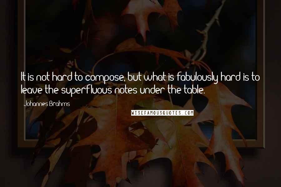 Johannes Brahms Quotes: It is not hard to compose, but what is fabulously hard is to leave the superfluous notes under the table.